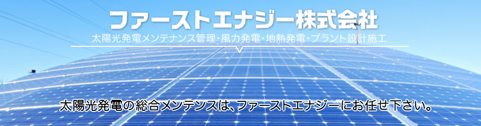 太陽光発電メンテナンス管理・風力発電・地熱発電・プラント設計施工。太陽光発電の総合メンテンスは、ファーストエナジーにお任せ下さい。