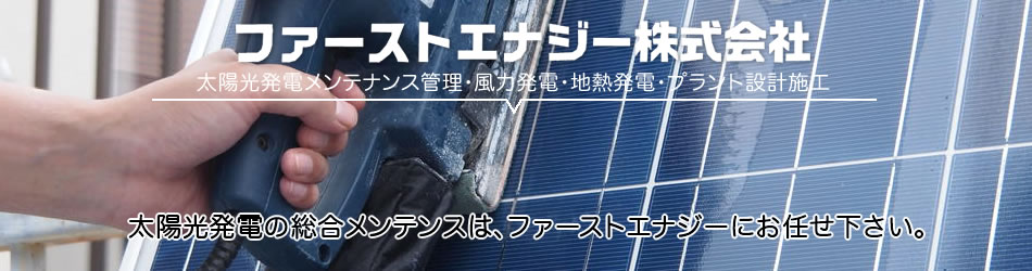 太陽光発電メンテナンス管理・風力発電・地熱発電・プラント設計施工。太陽光発電の総合メンテンスは、ファーストエナジーにお任せ下さい。