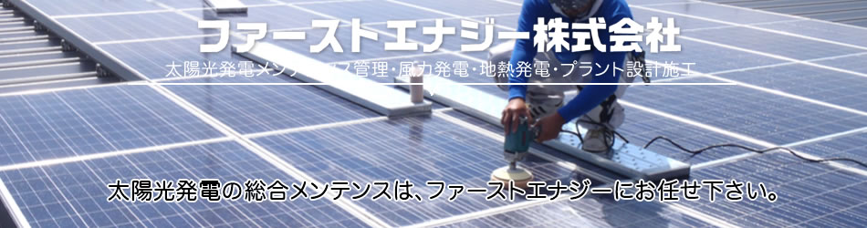太陽光発電メンテナンス管理・風力発電・地熱発電・プラント設計施工。太陽光発電の総合メンテンスは、ファーストエナジーにお任せ下さい。